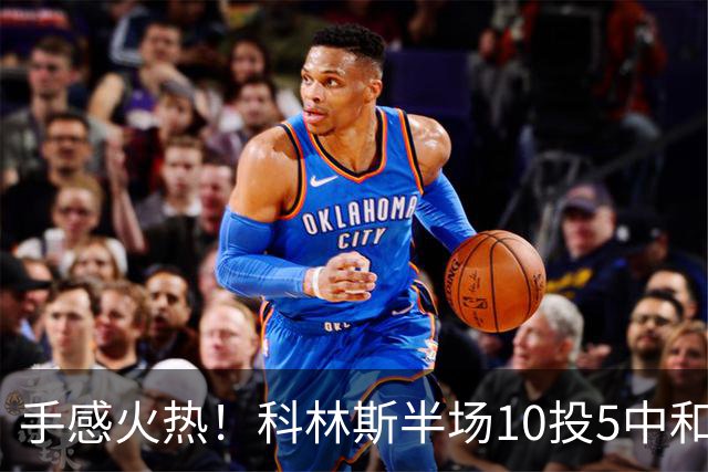 手感火热！科林斯半场10投5中&三分4中3得到13分5板1助 正负值+9