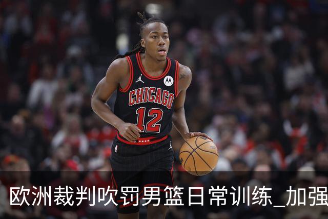 欧洲裁判吹罚男篮日常训练 加强适应判罚尺度