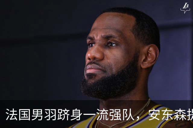 法国男羽跻身一流强队，安东森提议提高欧锦赛积分，国羽迎来全新考验
