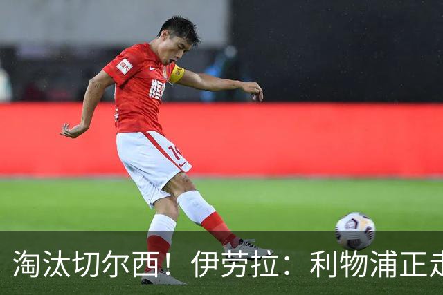 淘汰切尔西！伊劳拉：利物浦正走在正确的路上 本场比赛很激烈