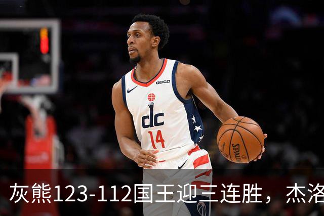 灰熊123-112国王迎三连胜，杰洛姆31+6，拉文空砍37分
