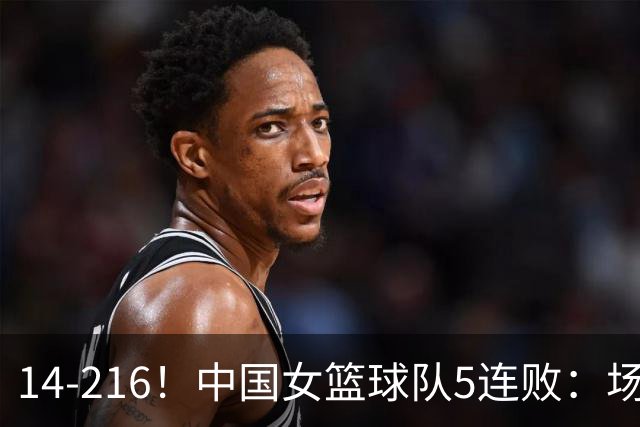 14-216！中国女篮球队5连败：场均24分 一共丢了818分